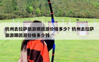 杭州去拉萨旅游跟团游价格多少？杭州去拉萨旅游跟团游价格多少钱