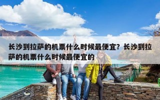 长沙到拉萨的机票什么时候最便宜？长沙到拉萨的机票什么时候最便宜的
