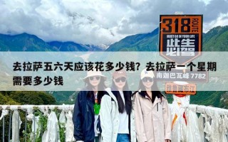 去拉萨五六天应该花多少钱？去拉萨一个星期需要多少钱