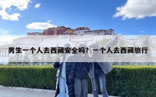 男生一个人去西藏安全吗？一个人去西藏旅行