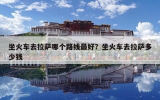 坐火车去拉萨哪个路线最好？坐火车去拉萨多少钱