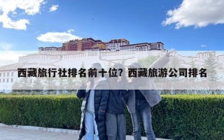 西藏旅行社排名前十位？西藏旅游公司排名