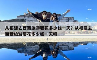 从福建去西藏旅游要花多少钱一天？从福建去西藏旅游要花多少钱一天呀