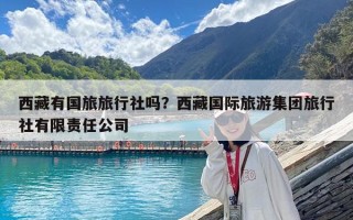 西藏有国旅旅行社吗？西藏国际旅游集团旅行社有限责任公司