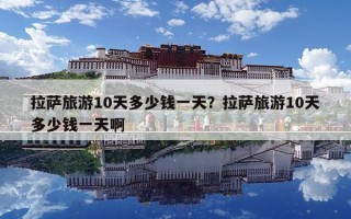 拉萨旅游10天多少钱一天？拉萨旅游10天多少钱一天啊