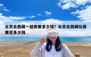北京去西藏一趟需要多少钱？北京去西藏玩需要花多少钱
