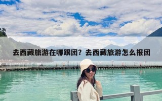 去西藏旅游在哪跟团？去西藏旅游怎么报团