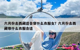 六月份去西藏适合穿什么衣服女？六月份去西藏带什么衣服合适