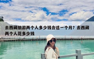 去西藏旅游两个人多少钱合适一个月？去西藏两个人花多少钱