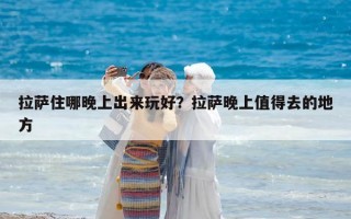 拉萨住哪晚上出来玩好？拉萨晚上值得去的地方