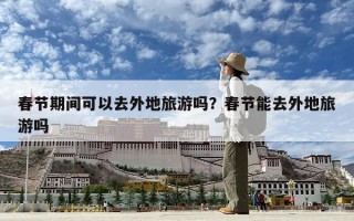 春节期间可以去外地旅游吗？春节能去外地旅游吗