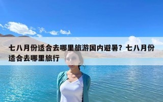 七八月份适合去哪里旅游国内避暑？七八月份适合去哪里旅行