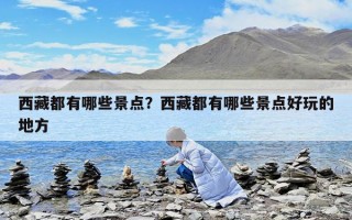 西藏都有哪些景点？西藏都有哪些景点好玩的地方