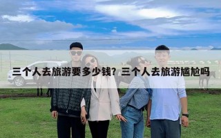 三个人去旅游要多少钱？三个人去旅游尴尬吗