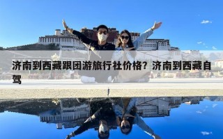 济南到西藏跟团游旅行社价格？济南到西藏自驾