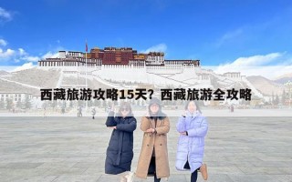 西藏旅游攻略15天？西藏旅游全攻略