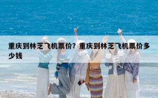 重庆到林芝飞机票价？重庆到林芝飞机票价多少钱