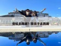 带娃去西藏？带孩子去西藏