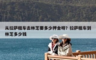 从拉萨租车去林芝要多少押金呀？拉萨租车到林芝多少钱