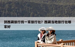 到西藏旅行找一家旅行社？西藏当地旅行社哪家好