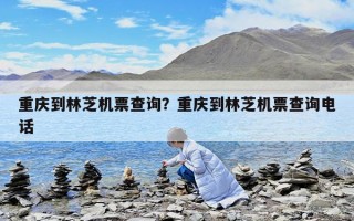 重庆到林芝机票查询？重庆到林芝机票查询电话