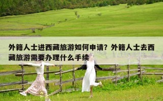 外籍人士进西藏旅游如何申请？外籍人士去西藏旅游需要办理什么手续