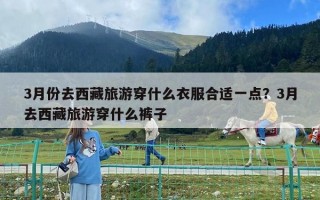 3月份去西藏旅游穿什么衣服合适一点？3月去西藏旅游穿什么裤子