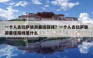 一个人去拉萨旅游最佳路线？一个人去拉萨旅游最佳路线是什么