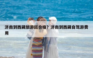 济南到西藏旅游团价格？济南到西藏自驾游费用