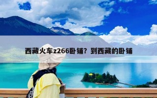 西藏火车z266卧铺？到西藏的卧铺