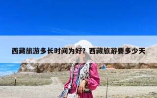 西藏旅游多长时间为好？西藏旅游要多少天