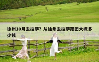 徐州10月去拉萨？从徐州去拉萨跟团大概多少钱