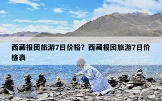 西藏报团旅游7日价格？西藏报团旅游7日价格表