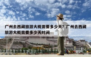 广州去西藏旅游大概需要多少天？广州去西藏旅游大概需要多少天时间