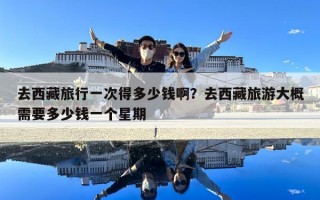 去西藏旅行一次得多少钱啊？去西藏旅游大概需要多少钱一个星期