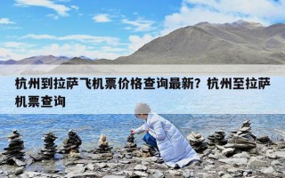 杭州到拉萨飞机票价格查询最新？杭州至拉萨机票查询