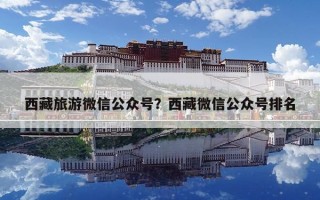 西藏旅游微信公众号？西藏微信公众号排名