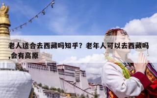 老人适合去西藏吗知乎？老年人可以去西藏吗,会有高原