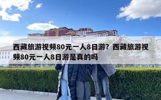 西藏旅游视频80元一人8日游？西藏旅游视频80元一人8日游是真的吗