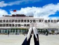 北京去拉萨旅游费用多少钱一天？北京去拉萨旅游费用多少钱一天啊