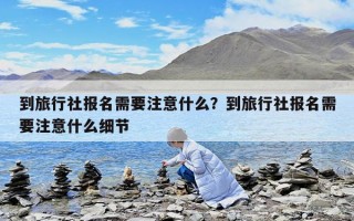 到旅行社报名需要注意什么？到旅行社报名需要注意什么细节