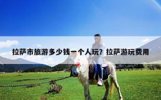 拉萨市旅游多少钱一个人玩？拉萨游玩费用