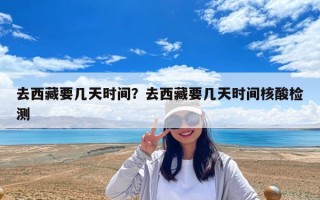 去西藏要几天时间？去西藏要几天时间核酸检测