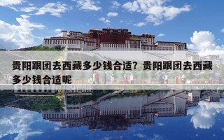贵阳跟团去西藏多少钱合适？贵阳跟团去西藏多少钱合适呢