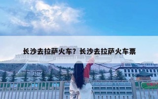 长沙去拉萨火车？长沙去拉萨火车票