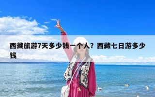 西藏旅游7天多少钱一个人？西藏七日游多少钱