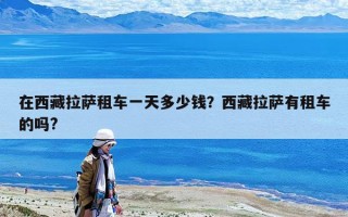 在西藏拉萨租车一天多少钱？西藏拉萨有租车的吗?