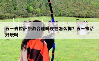 五一去拉萨旅游合适吗现在怎么样？五一拉萨好玩吗