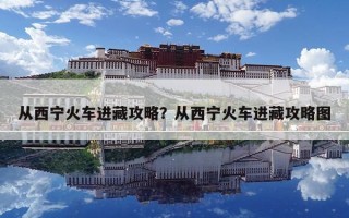 从西宁火车进藏攻略？从西宁火车进藏攻略图
