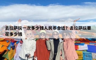 去拉萨玩一次多少钱人民币合适？去拉萨玩要花多少钱